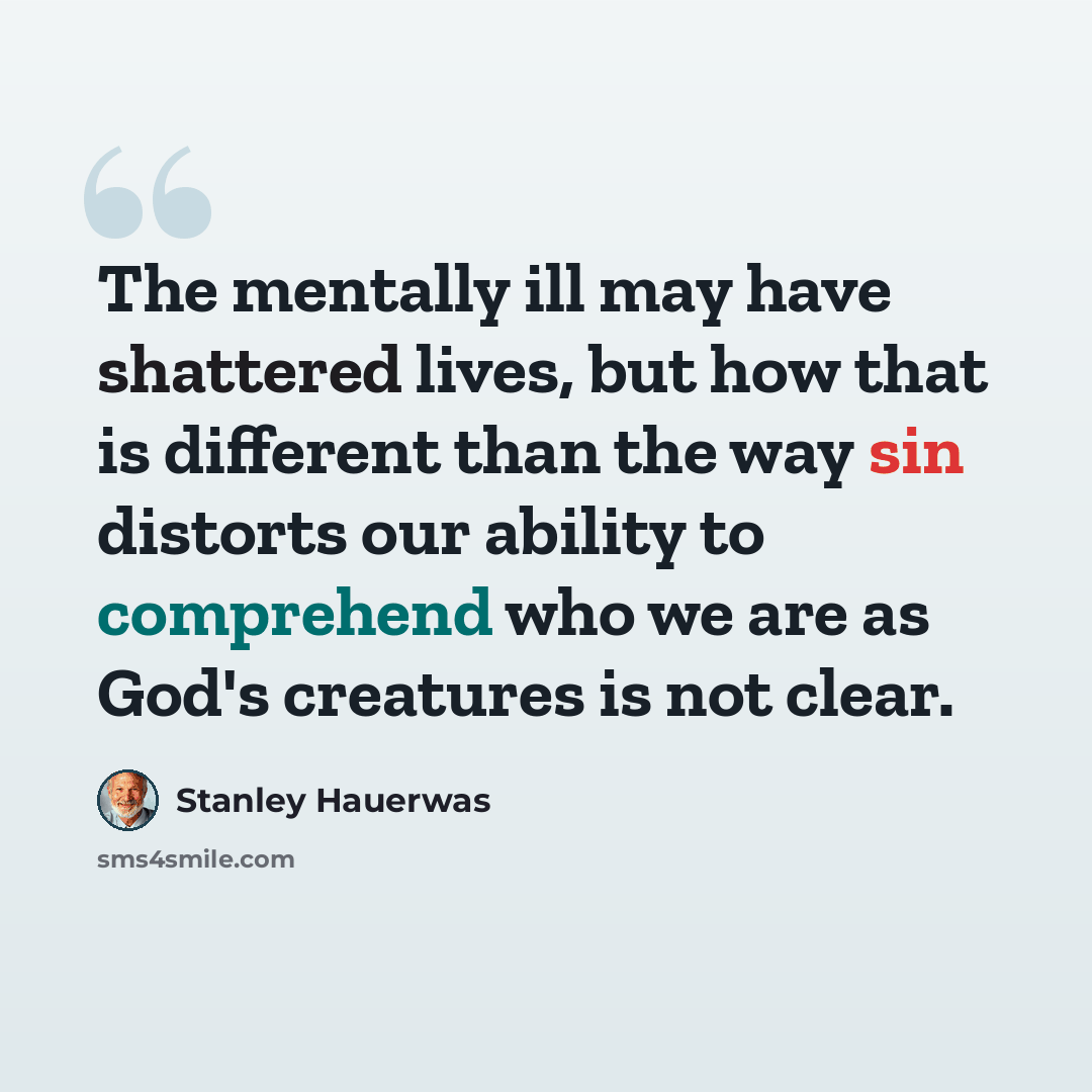 “The mentally ill may have shattered lives, but how that is different than the way sin distorts our ability to comprehend who we are as God's creatures is not clear.” quote by Stanley Hauerwas