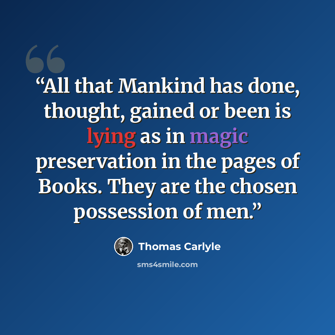 “All that Mankind has done, thought, gained or been is lying as in magic preservation in the pages of Books. They are the chosen possession of men.” quote by Thomas Carlyle