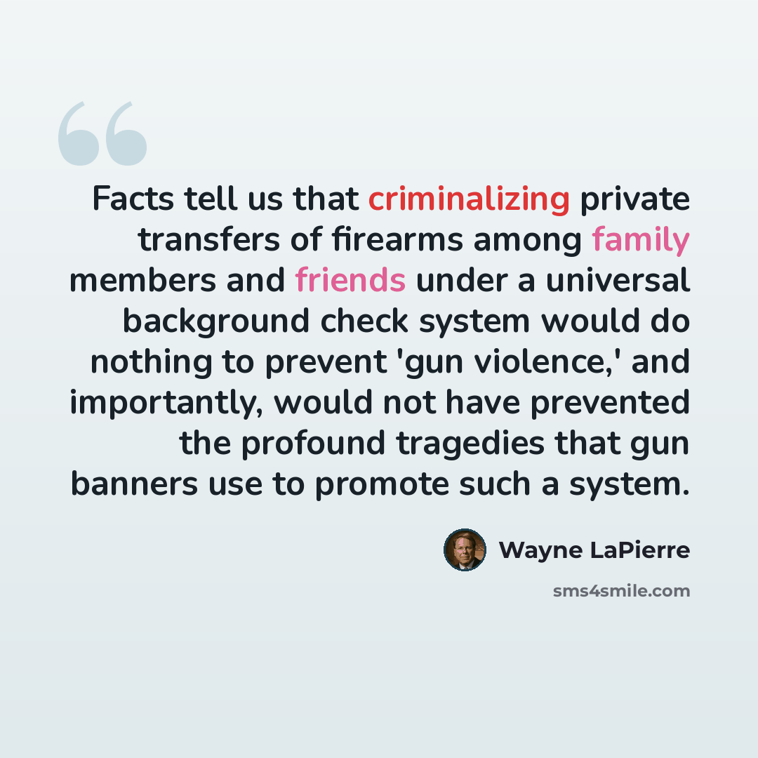 “Facts tell us that criminalizing private transfers of firearms among family members and friends under a universal background check system would do nothing to prevent 'gun violence,' and importantly, would not have prevented the profound tragedies that gun banners use to promote such a system.” quote by Wayne LaPierre