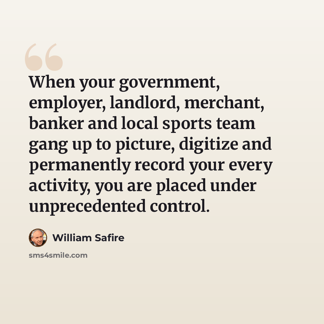 “When your government, employer, landlord, merchant, banker and local sports team gang up to picture, digitize and permanently record your every activity, you are placed under unprecedented control.” quote by William Safire