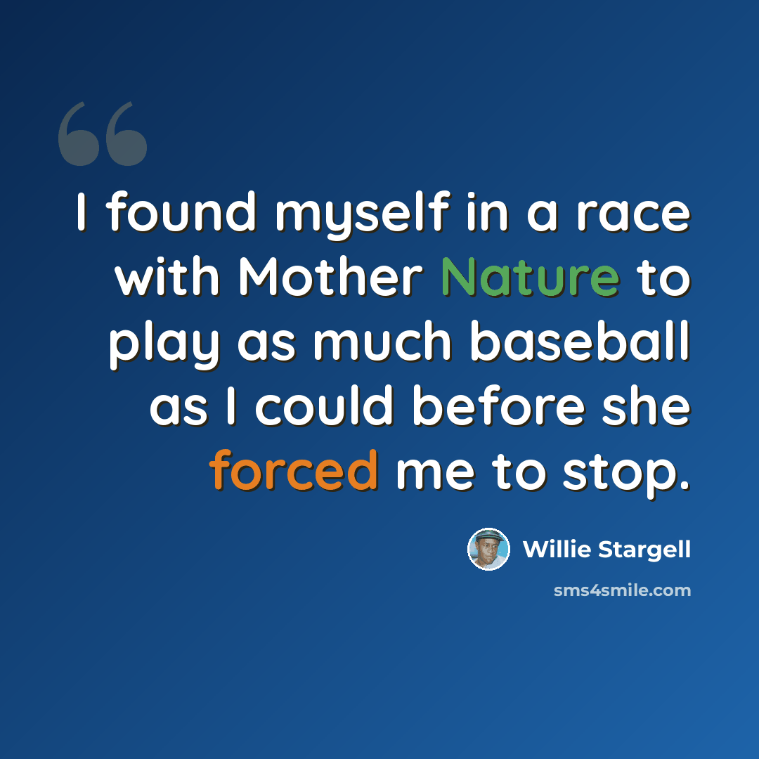 “I found myself in a race with Mother Nature to play as much baseball as I could before she forced me to stop.” quote by Willie Stargell