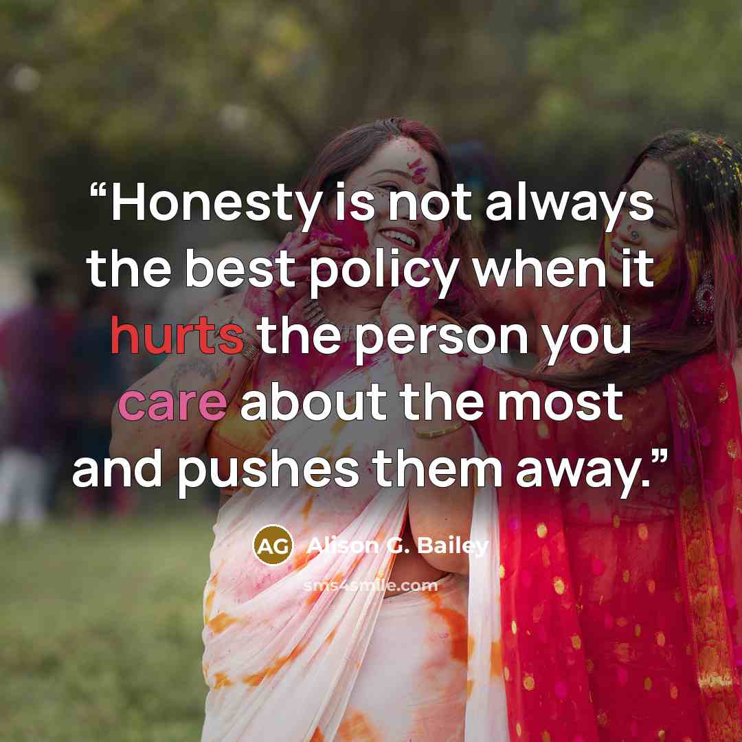 “Honesty is not always the best policy when it hurts the person you care about the most and pushes them away.” quote by Alison G. Bailey