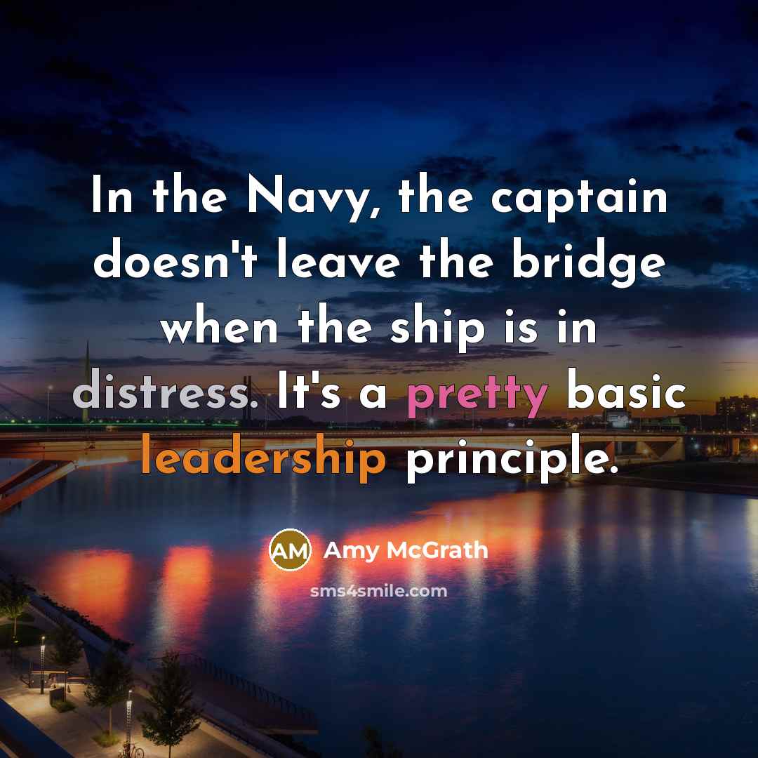 “In the Navy, the captain doesn't leave the bridge when the ship is in distress. It's a pretty basic leadership principle.” quote by Amy McGrath