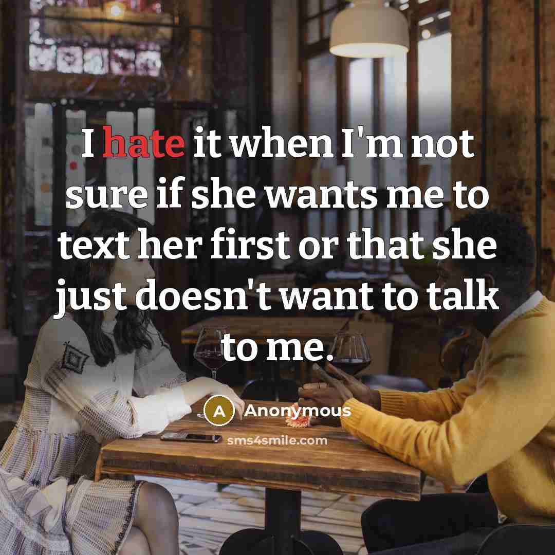 “I hate it when I'm not sure if she wants me to text her first or that she just doesn't want to talk to me.” quote by Anonymous