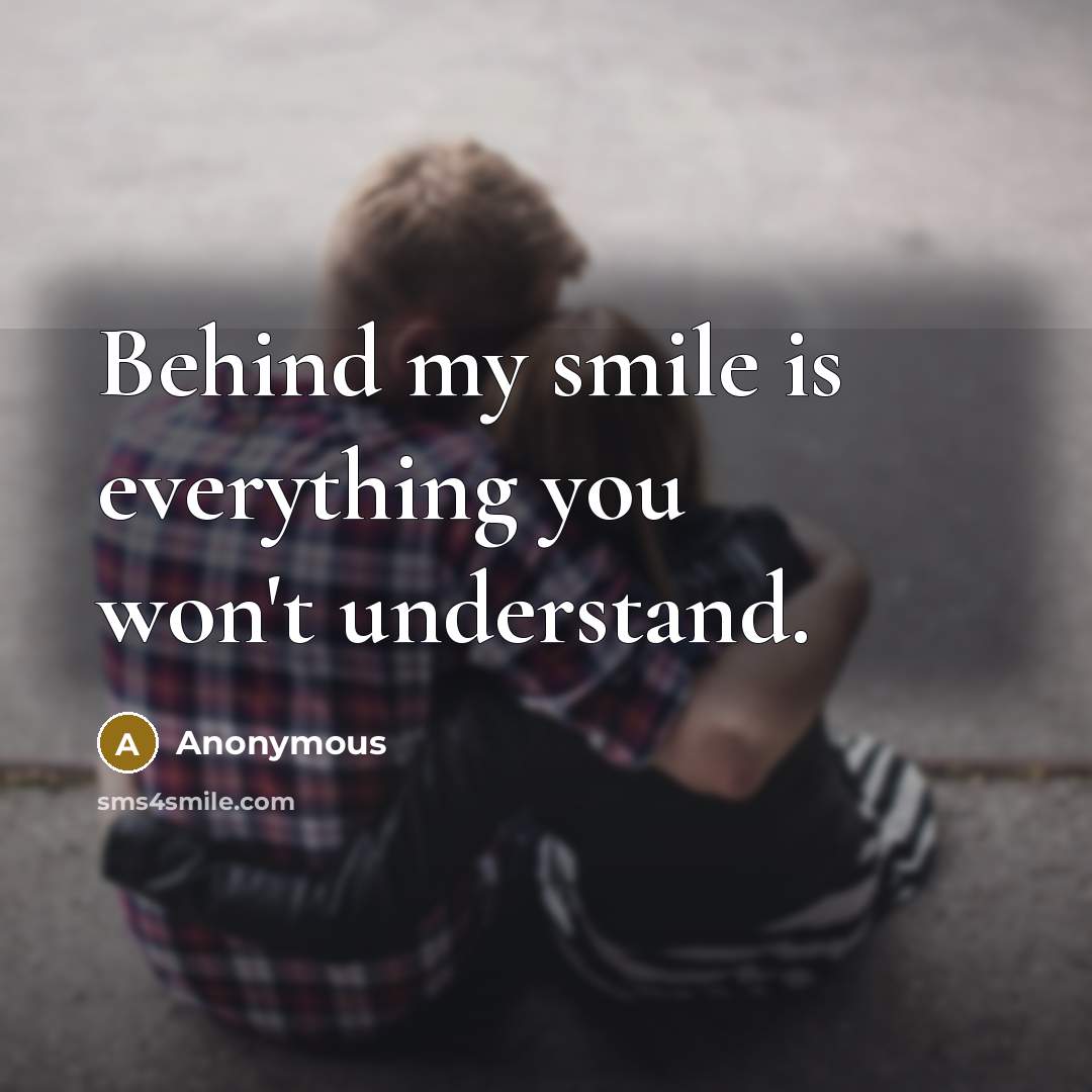 “Behind my smile is everything you won't understand.” quote by Anonymous