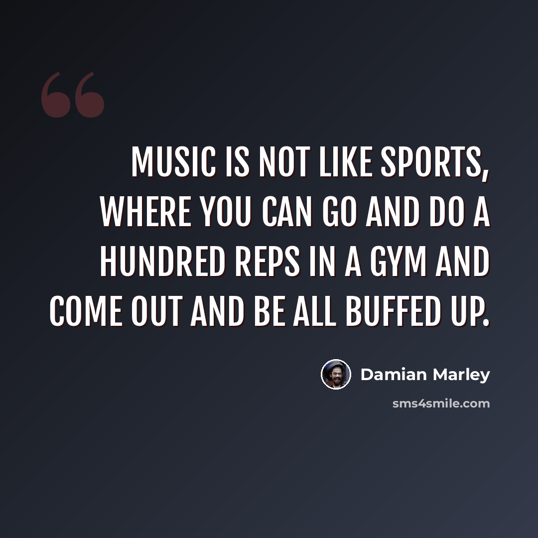“Music is not like sports, where you can go and do a hundred reps in a gym and come out and be all buffed up.” quote by Damian Marley