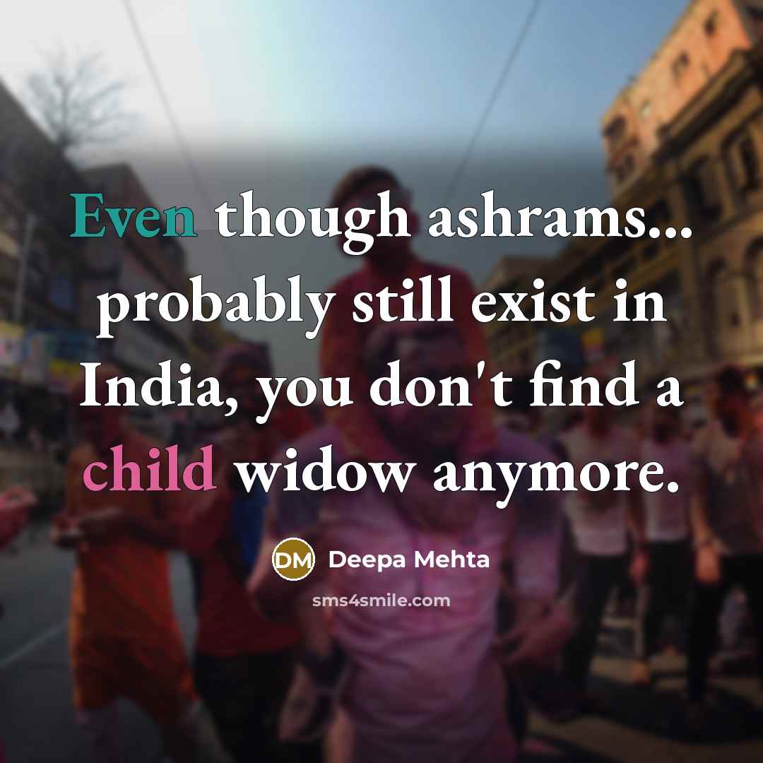 “Even though ashrams... probably still exist in India, you don't find a child widow anymore.” quote by Deepa Mehta