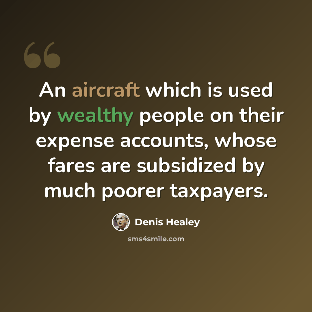 “An aircraft which is used by wealthy people on their expense accounts, whose fares are subsidized by much poorer taxpayers.” quote by Denis Healey