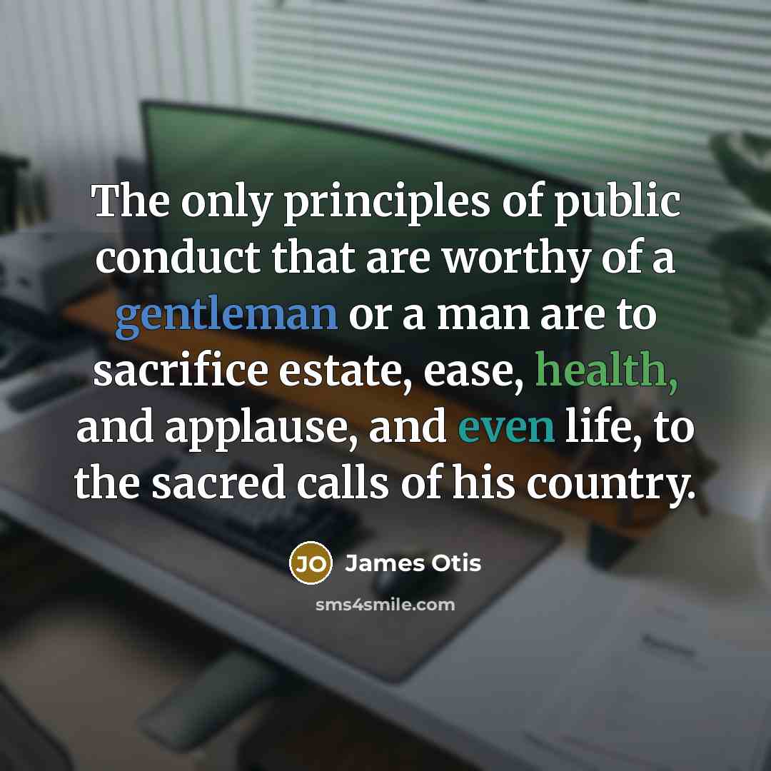 “The only principles of public conduct that are worthy of a gentleman or a man are to sacrifice estate, ease, health, and applause, and even life, to the sacred calls of his country.” quote by James Otis