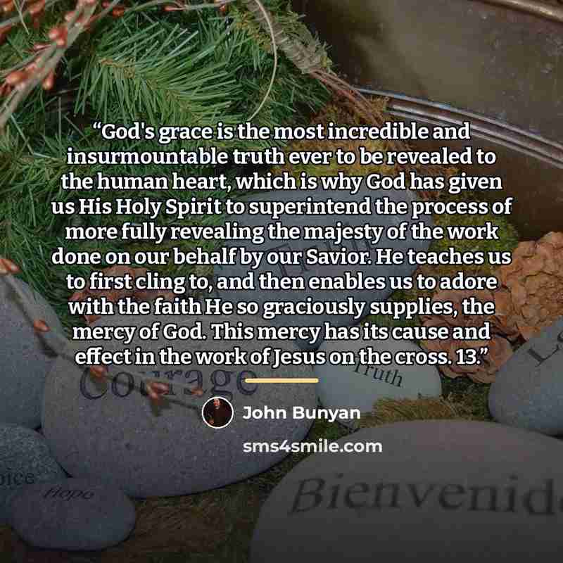 “God's grace is the most incredible and insurmountable truth ever to be revealed to the human heart, which is why God has given us His Holy Spirit to superintend the process of more fully revealing the majesty of the work done on our behalf by our Savior. He teaches us to first cling to, and then…” quote by John Bunyan