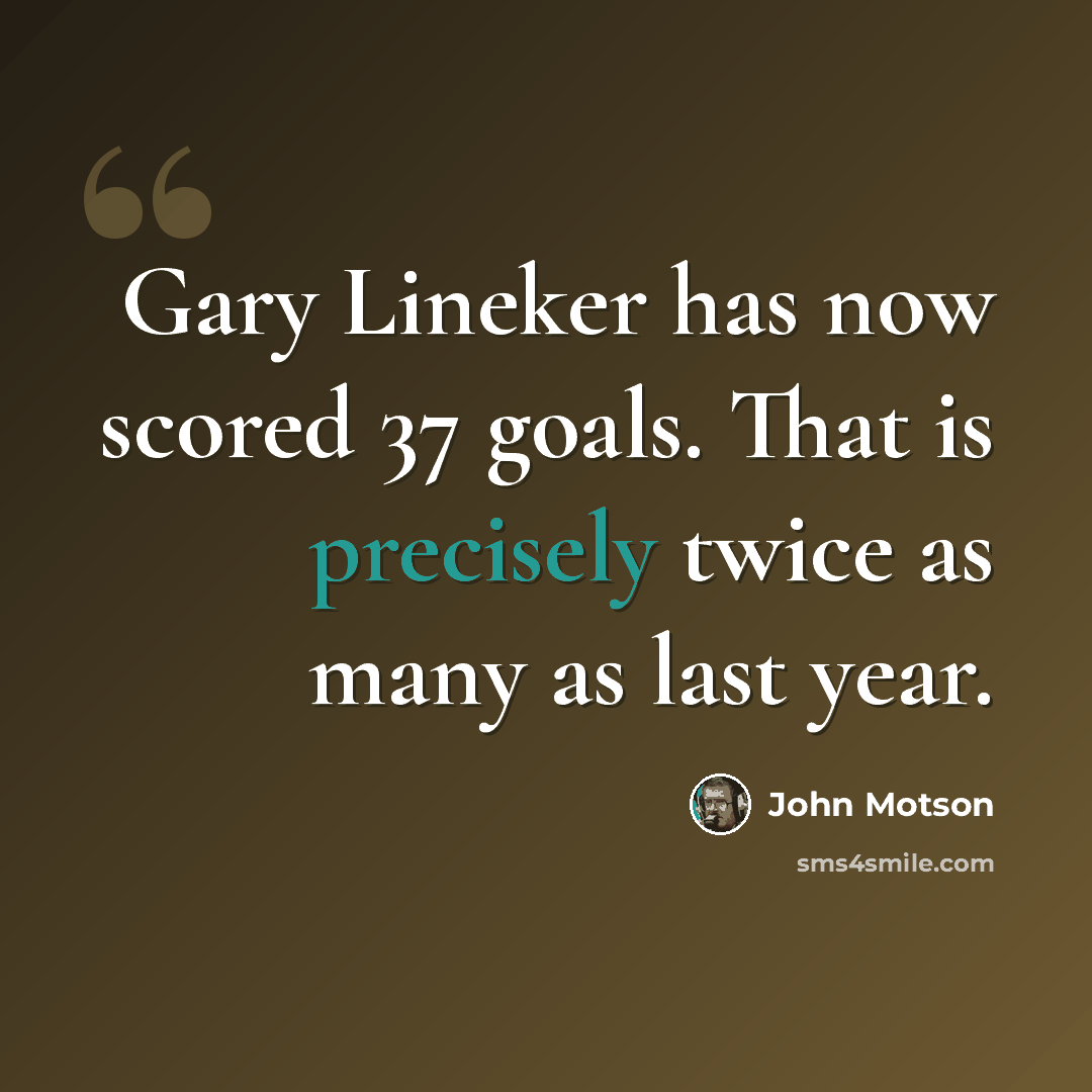 “Gary Lineker has now scored 37 goals. That is precisely twice as many as last year.” quote by John Motson