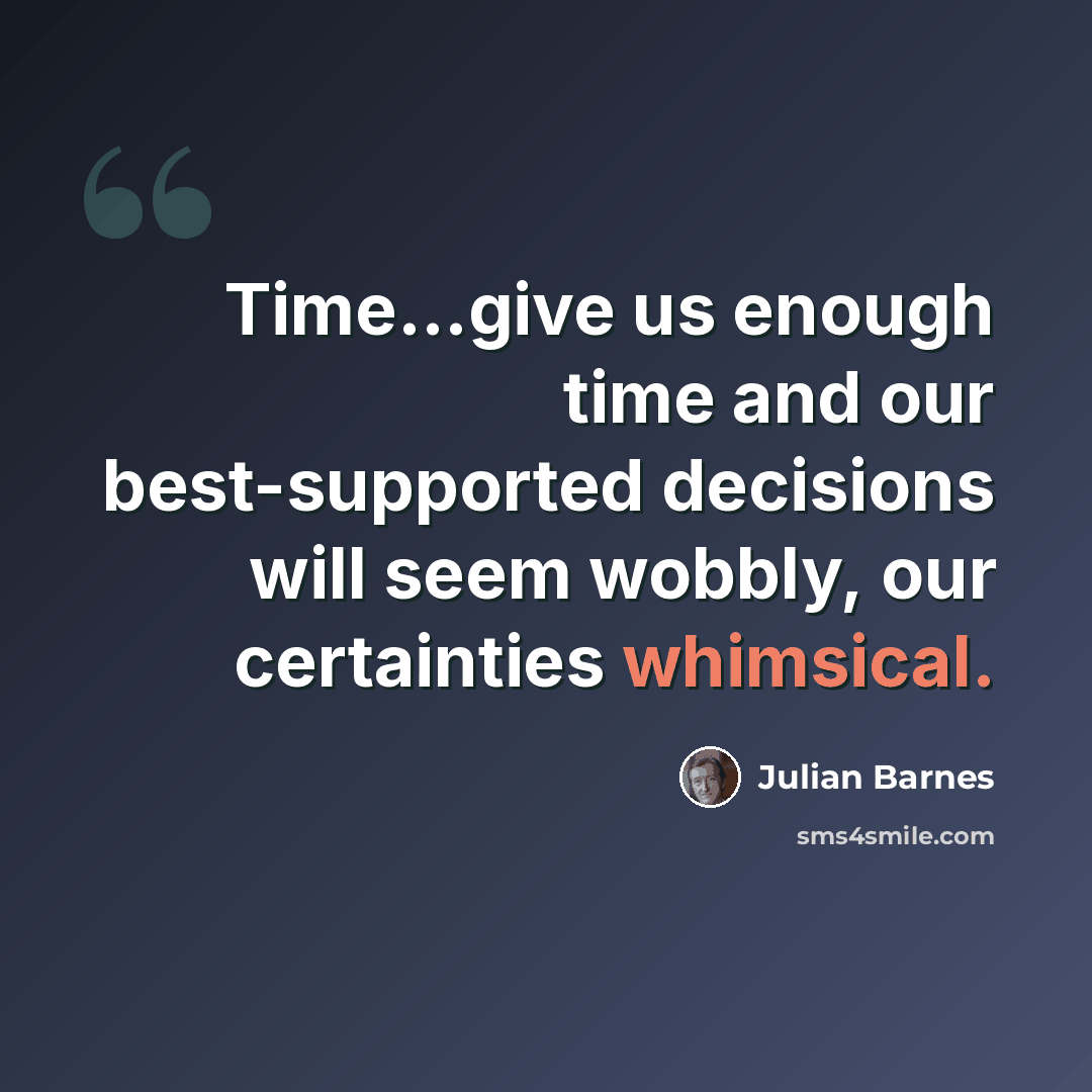 “Time...give us enough time and our best-supported decisions will seem wobbly, our certainties whimsical.” quote by Julian Barnes