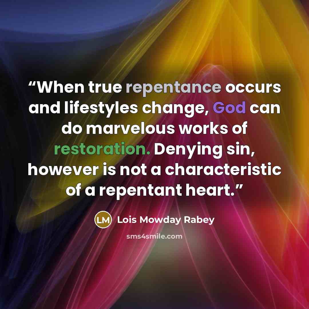 “When true repentance occurs and lifestyles change, God can do marvelous works of restoration. Denying sin, however is not a characteristic of a repentant heart.” quote by Lois Mowday Rabey