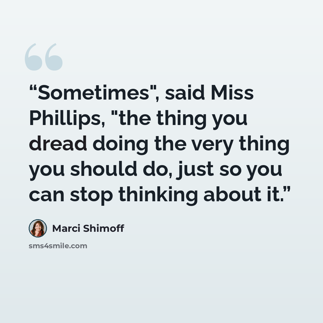 “Sometimes", said Miss Phillips, "the thing you dread doing the very thing you should do, just so you can stop thinking about it.” quote by Marci Shimoff