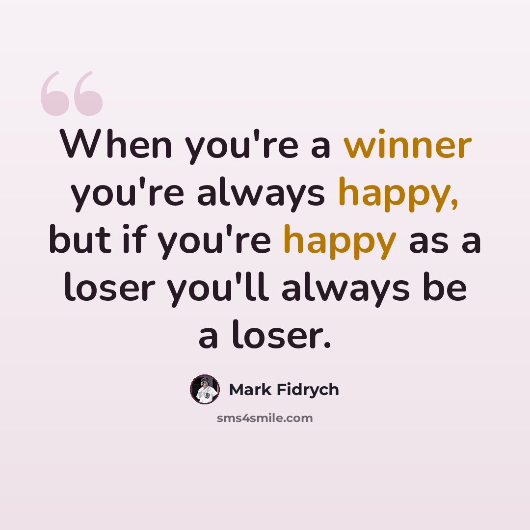 “When you're a winner you're always happy, but if you're happy as a loser you'll always be a loser.” quote by Mark Fidrych
