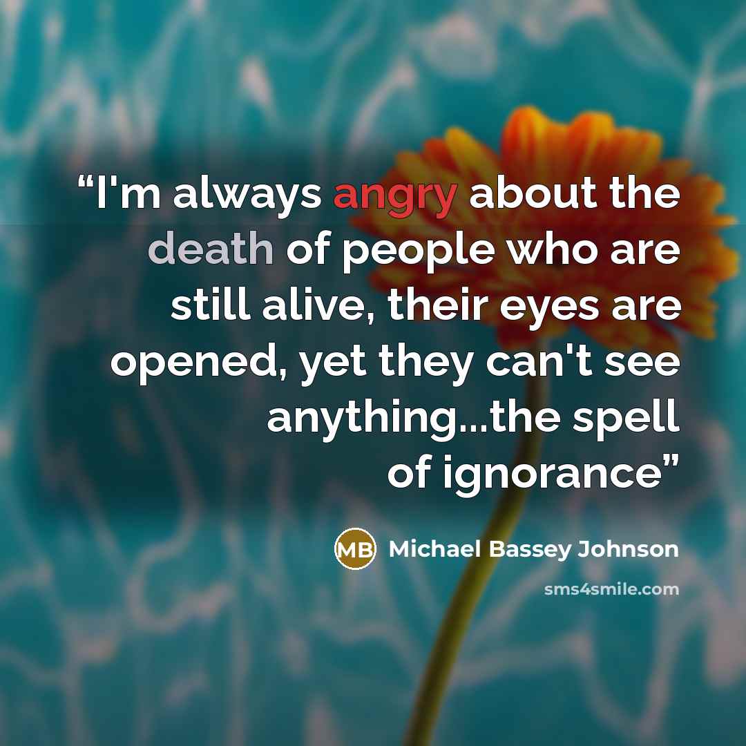 “I'm always angry about the death of people who are still alive, their eyes are opened, yet they can't see anything...the spell of ignorance” quote by Michael Bassey Johnson