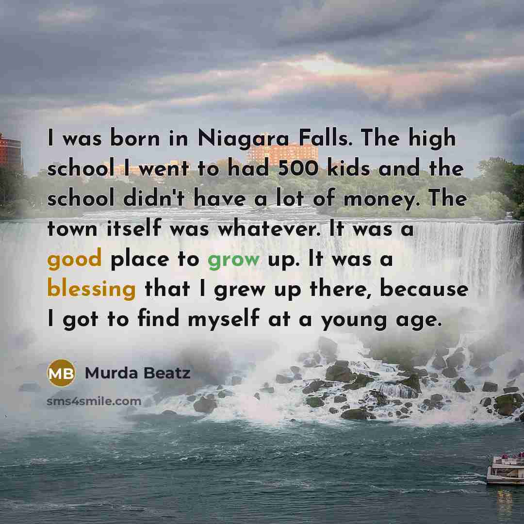 “I was born in Niagara Falls. The high school I went to had 500 kids and the school didn't have a lot of money. The town itself was whatever. It was a good place to grow up. It was a blessing that I grew up there, because I got to find myself at a young age.” quote by Murda Beatz