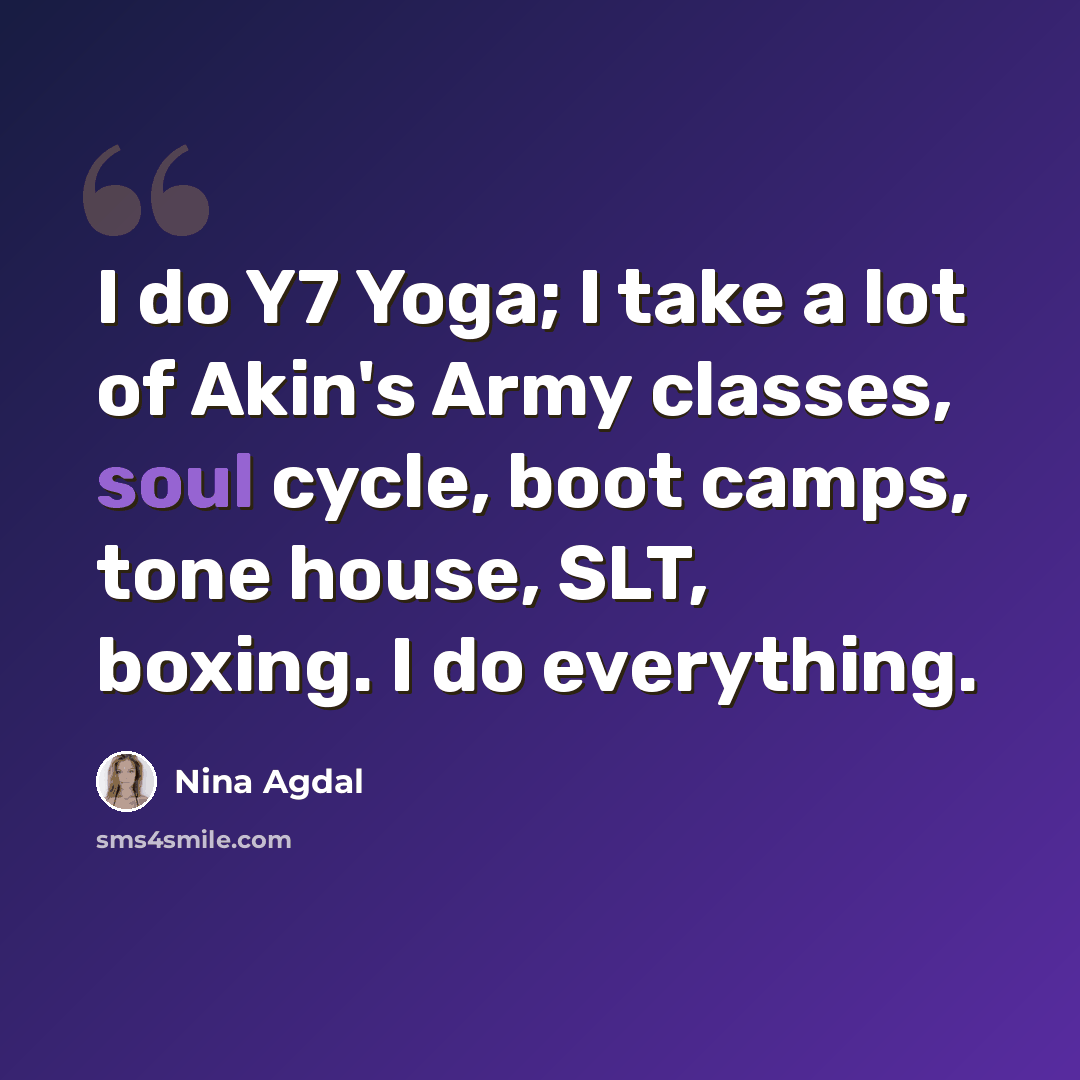 “I do Y7 Yoga; I take a lot of Akin's Army classes, soul cycle, boot camps, tone house, SLT, boxing. I do everything.” quote by Nina Agdal