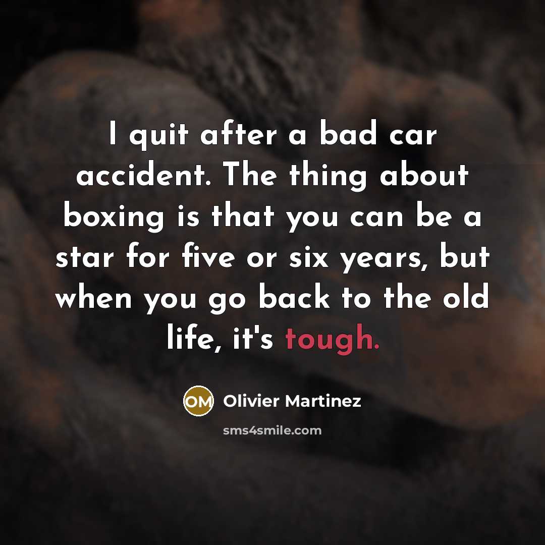 “I quit after a bad car accident. The thing about boxing is that you can be a star for five or six years, but when you go back to the old life, it's tough.” quote by Olivier Martinez