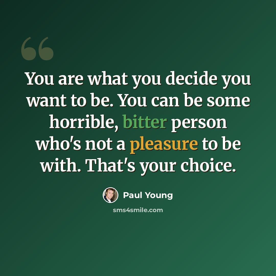“You are what you decide you want to be. You can be some horrible, bitter person who's not a pleasure to be with. That's your choice.” quote by Paul Young