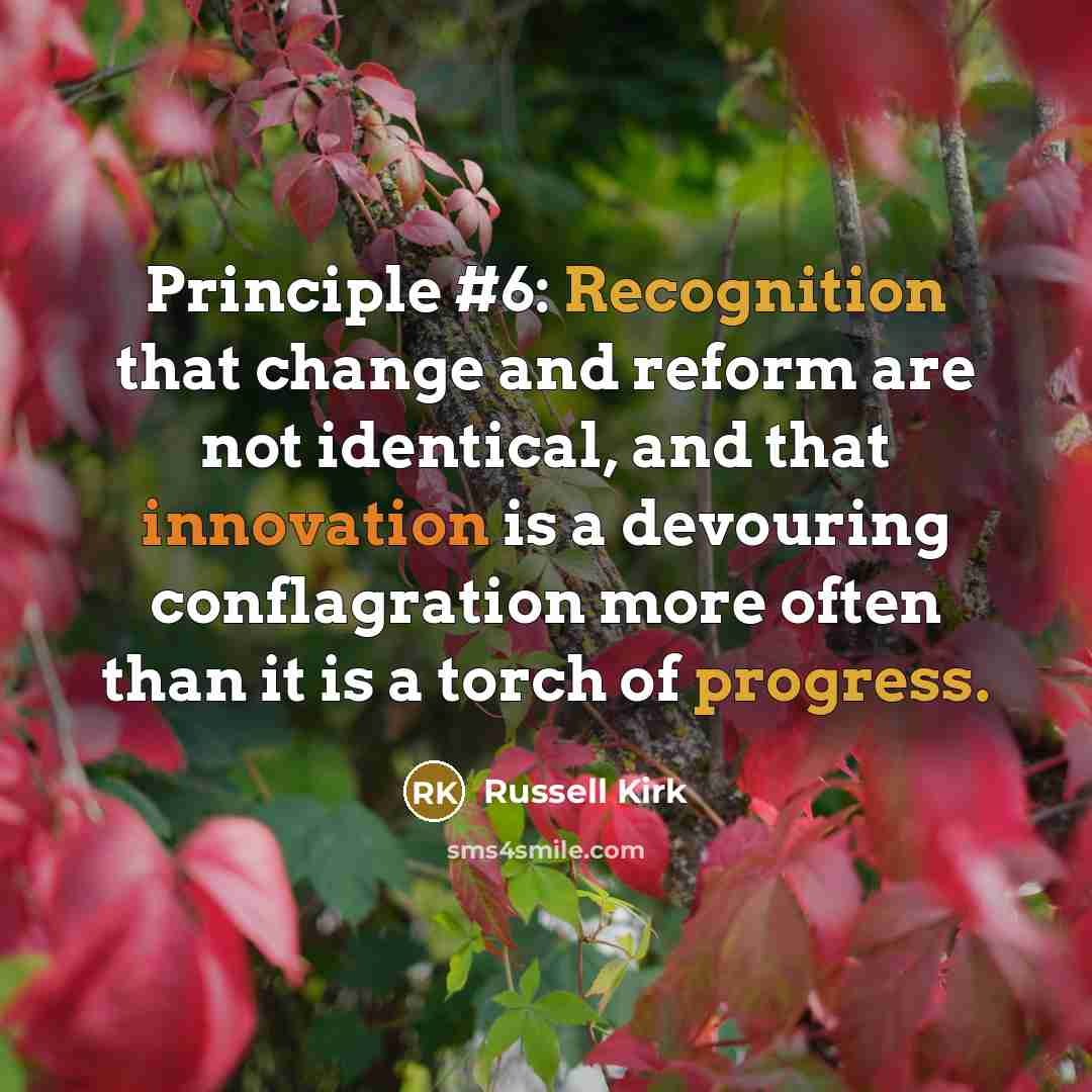 “Principle #6: Recognition that change and reform are not identical, and that innovation is a devouring conflagration more often than it is a torch of progress.” quote by Russell Kirk