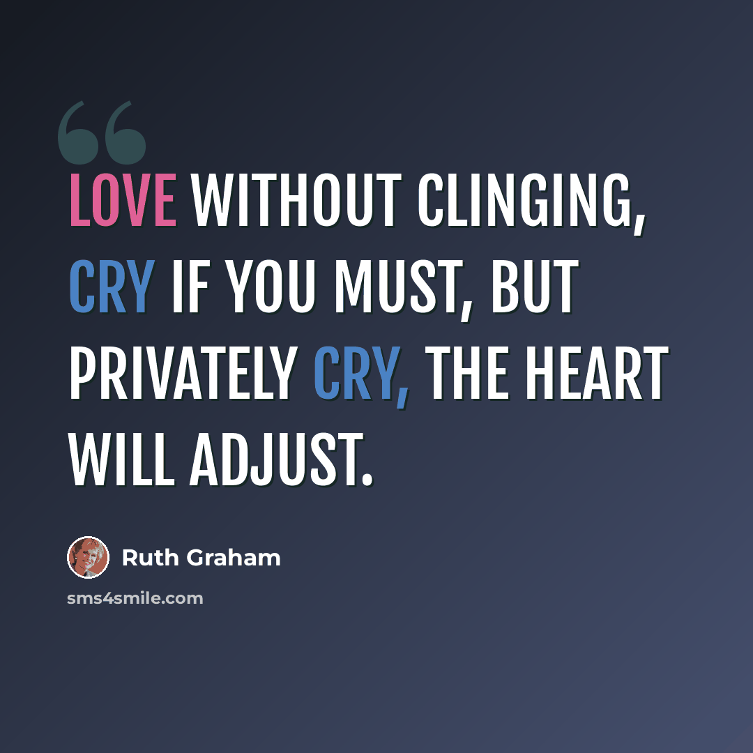 “Love without clinging, cry if you must, but privately cry, the heart will adjust.” quote by Ruth Graham