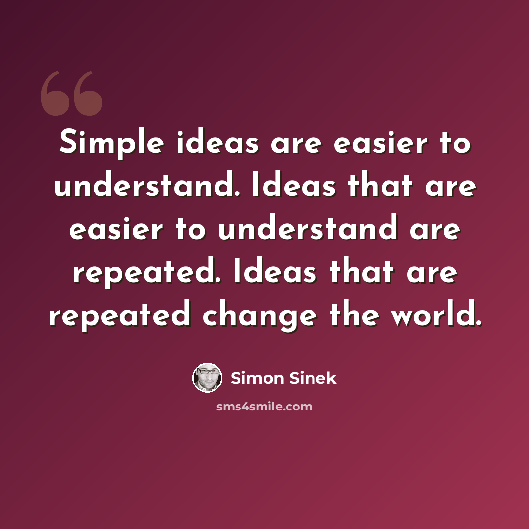 “Simple ideas are easier to understand. Ideas that are easier to understand are repeated. Ideas that are repeated change the world.” quote by Simon Sinek