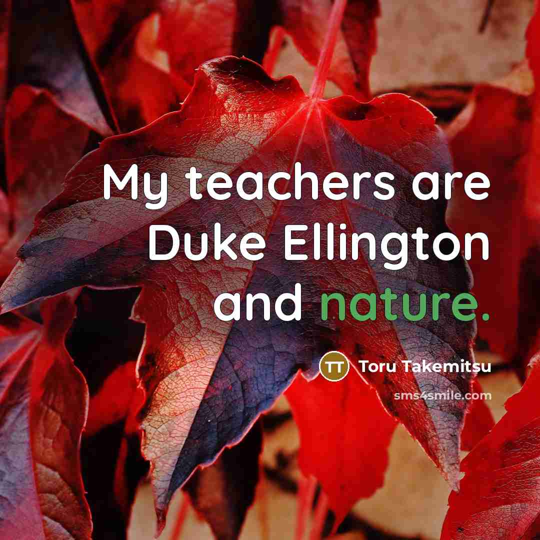 “My teachers are Duke Ellington and nature.” quote by Toru Takemitsu