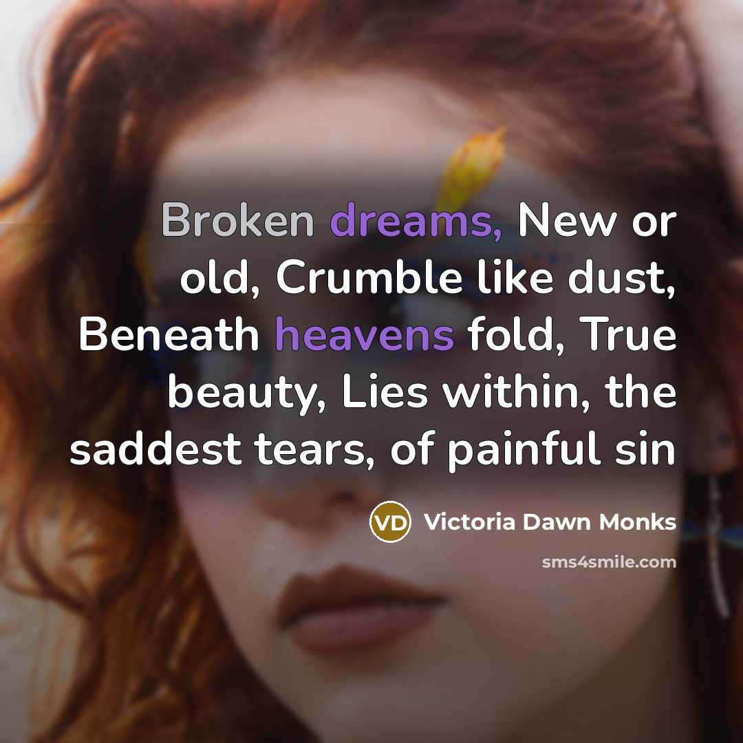 “Broken dreams, New or old, Crumble like dust, Beneath heavens fold, True beauty, Lies within, the saddest tears, of painful sin” quote by Victoria Dawn Monks