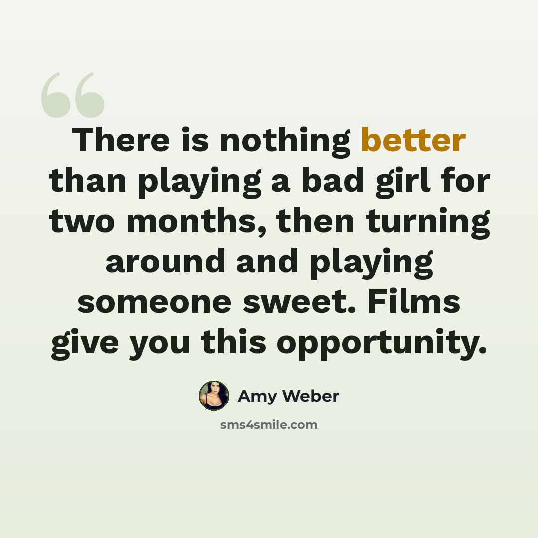 “There is nothing better than playing a bad girl for two months, then turning around and playing someone sweet. Films give you this opportunity.” quote by Amy Weber