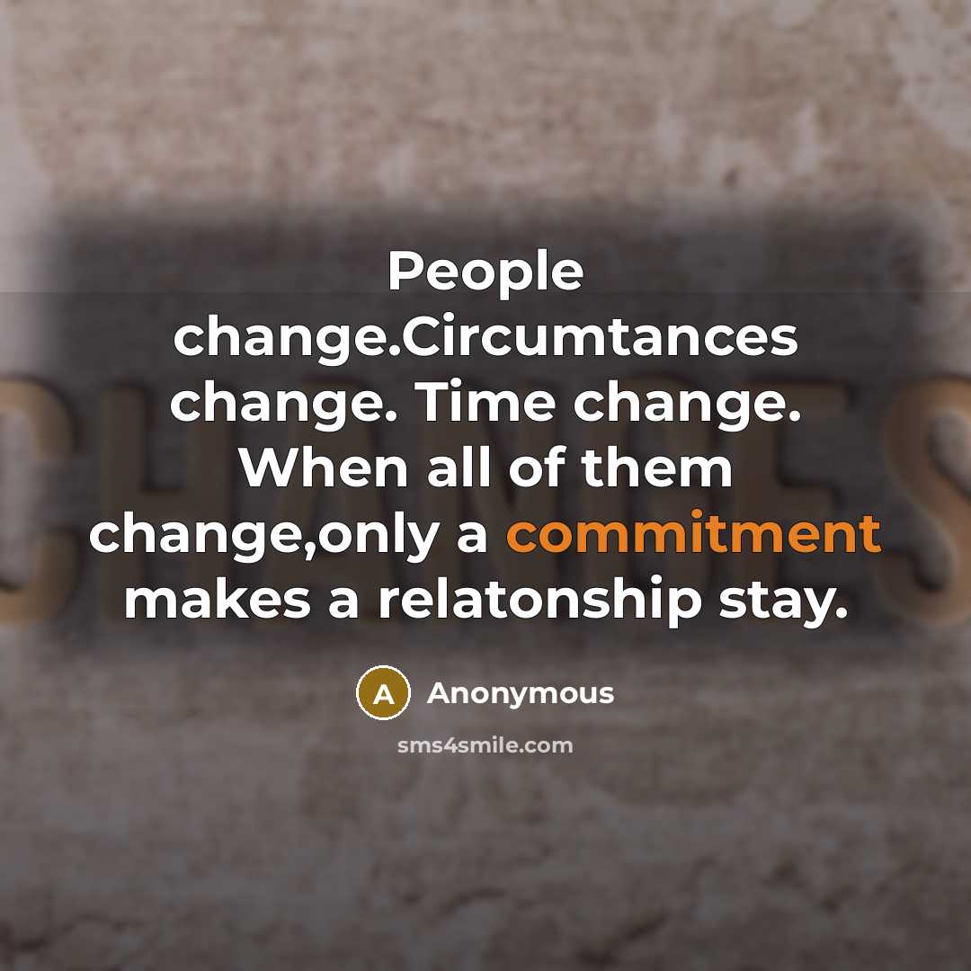 “People change.Circumtances change. Time change. When all of them change,only a commitment makes a relatonship stay.” quote by Anonymous