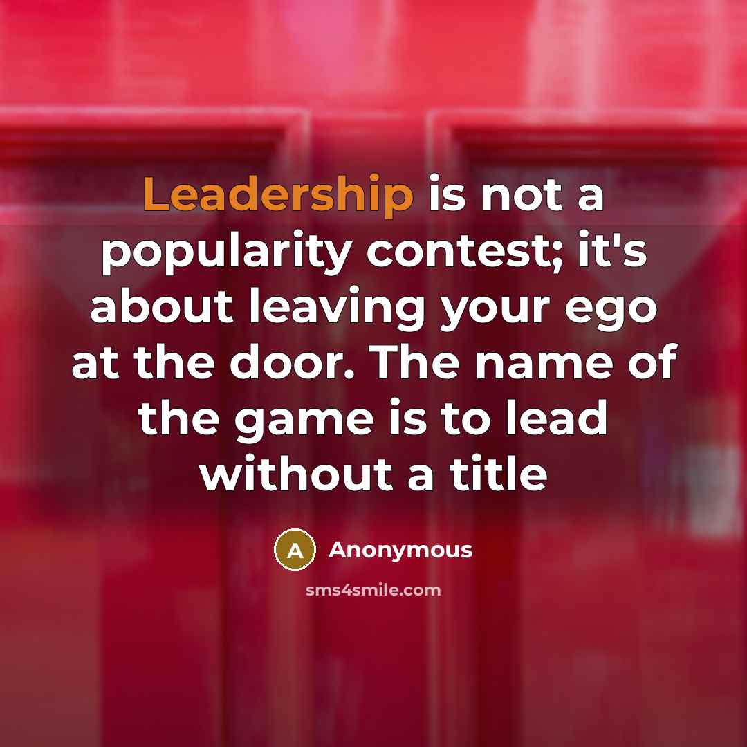 “Leadership is not a popularity contest; it's about leaving your ego at the door. The name of the game is to lead without a title” quote by Anonymous