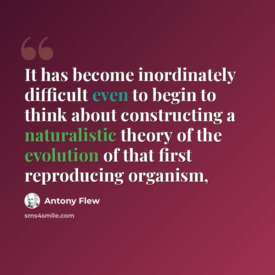 “It has become inordinately difficult even to begin to think about constructing a naturalistic theory of the evolution of that first reproducing organism,” quote by Antony Flew