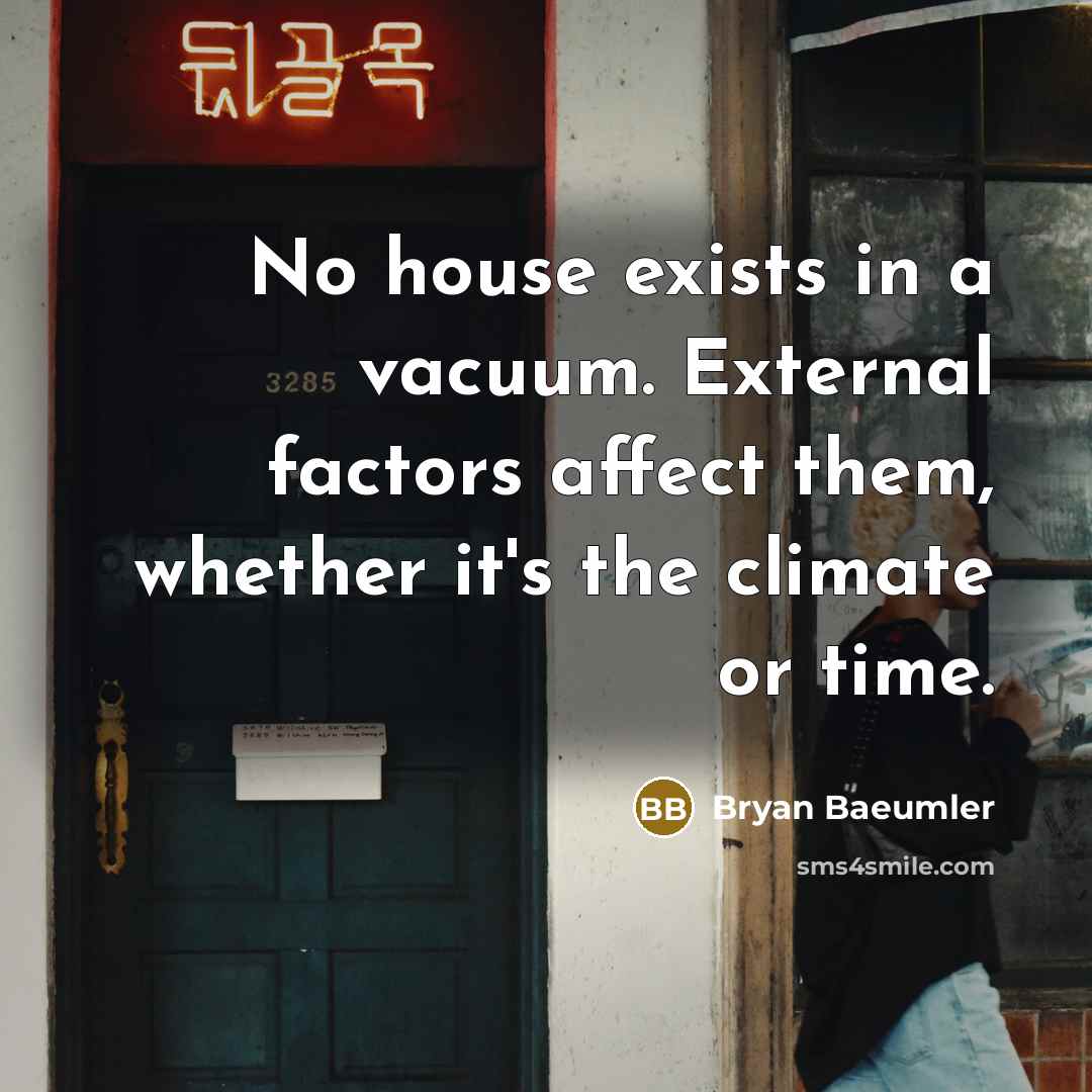 “No house exists in a vacuum. External factors affect them, whether it's the climate or time.” quote by Bryan Baeumler