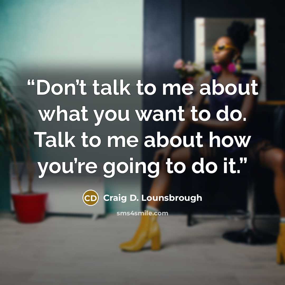“Don’t talk to me about what you want to do. Talk to me about how you’re going to do it.” quote by Craig D. Lounsbrough