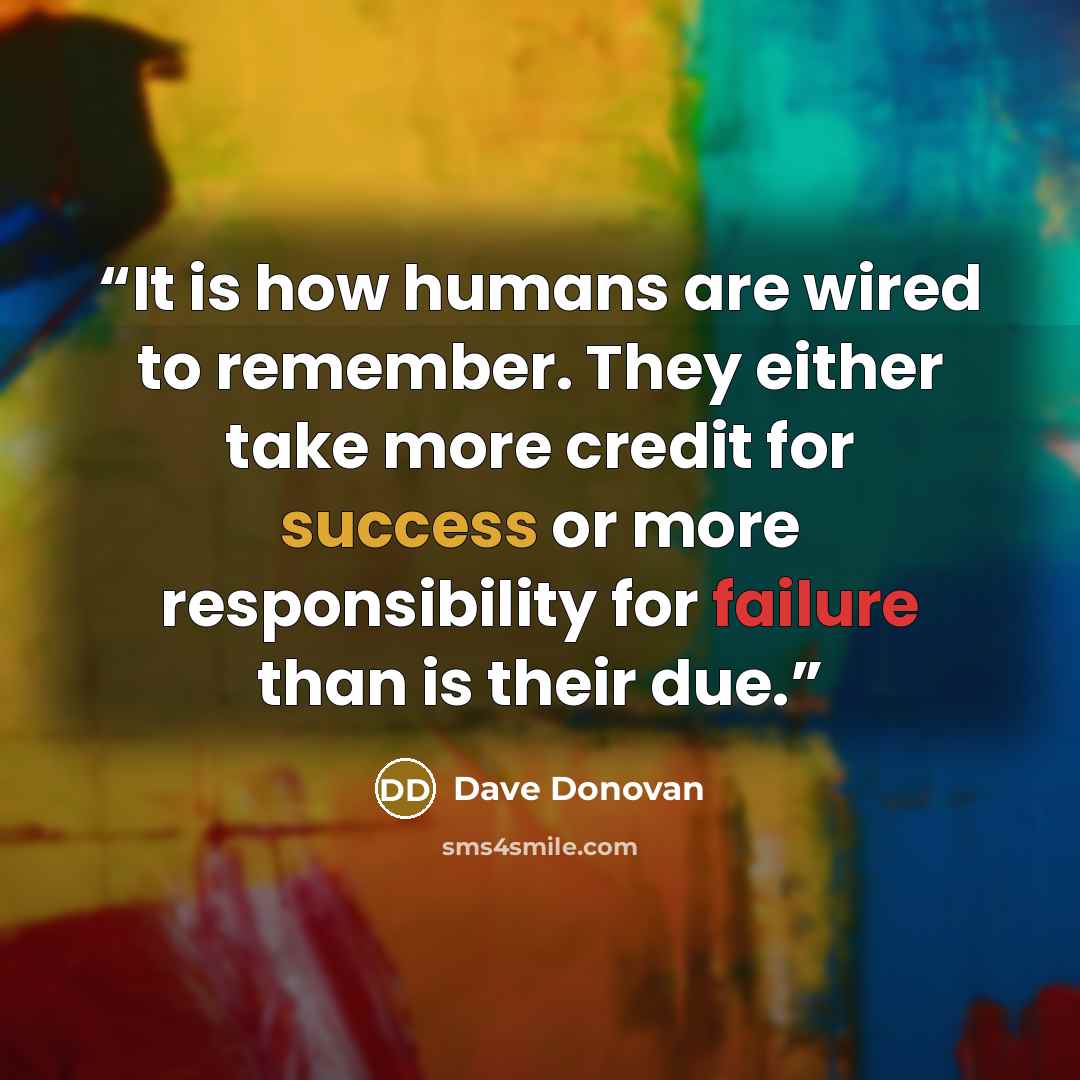 “It is how humans are wired to remember. They either take more credit for success or more responsibility for failure than is their due.” quote by Dave Donovan