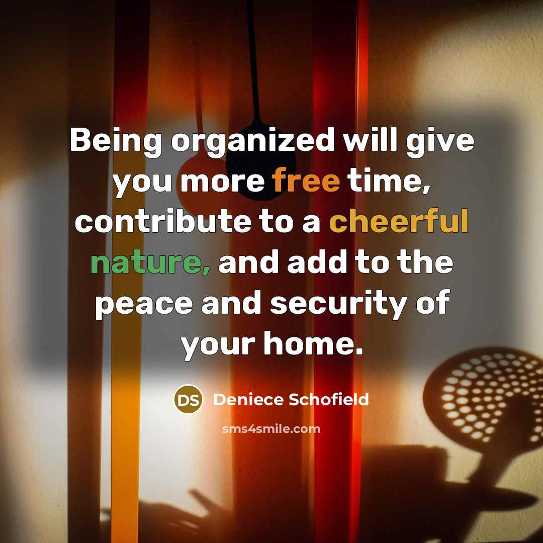 “Being organized will give you more free time, contribute to a cheerful nature, and add to the peace and security of your home.” quote by Deniece Schofield
