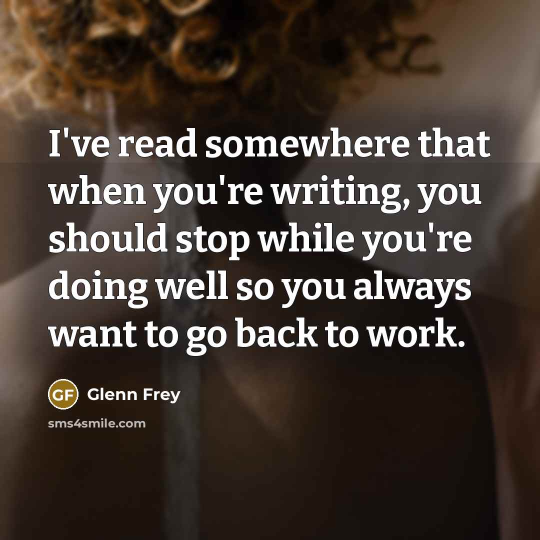 “I've read somewhere that when you're writing, you should stop while you're doing well so you always want to go back to work.” quote by Glenn Frey