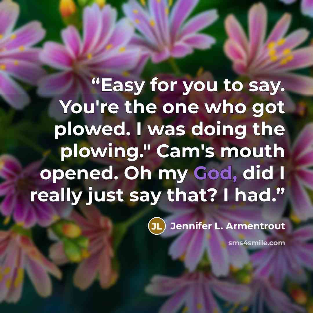 “Easy for you to say. You're the one who got plowed. I was doing the plowing." Cam's mouth opened. Oh my God, did I really just say that? I had.” quote by Jennifer L. Armentrout