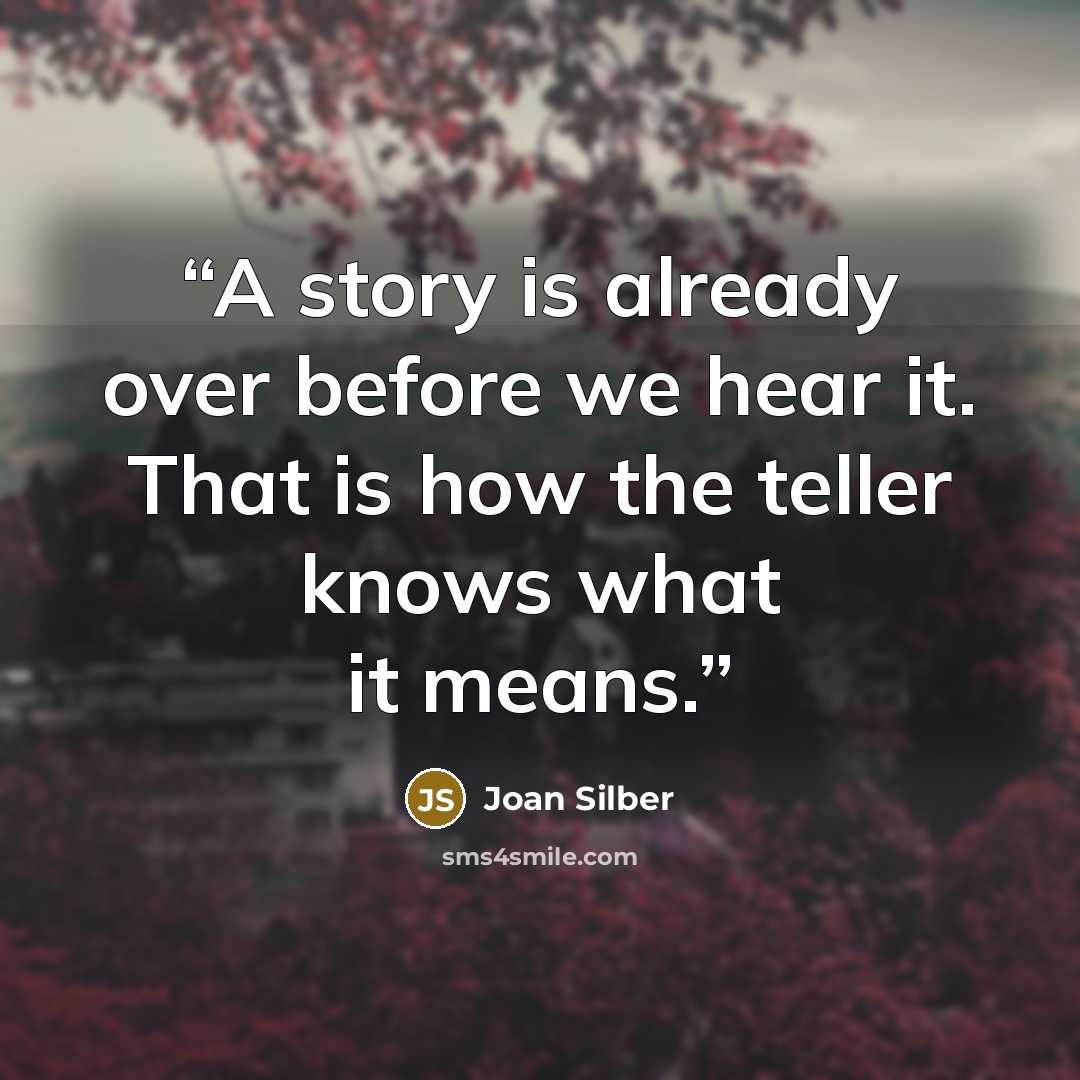 “A story is already over before we hear it. That is how the teller knows what it means.” quote by Joan Silber