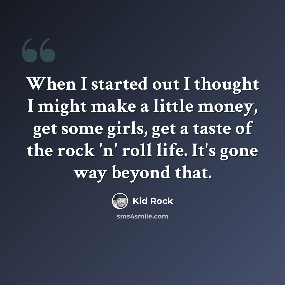 “When I started out I thought I might make a little money, get some girls, get a taste of the rock 'n' roll life. It's gone way beyond that.” quote by Kid Rock