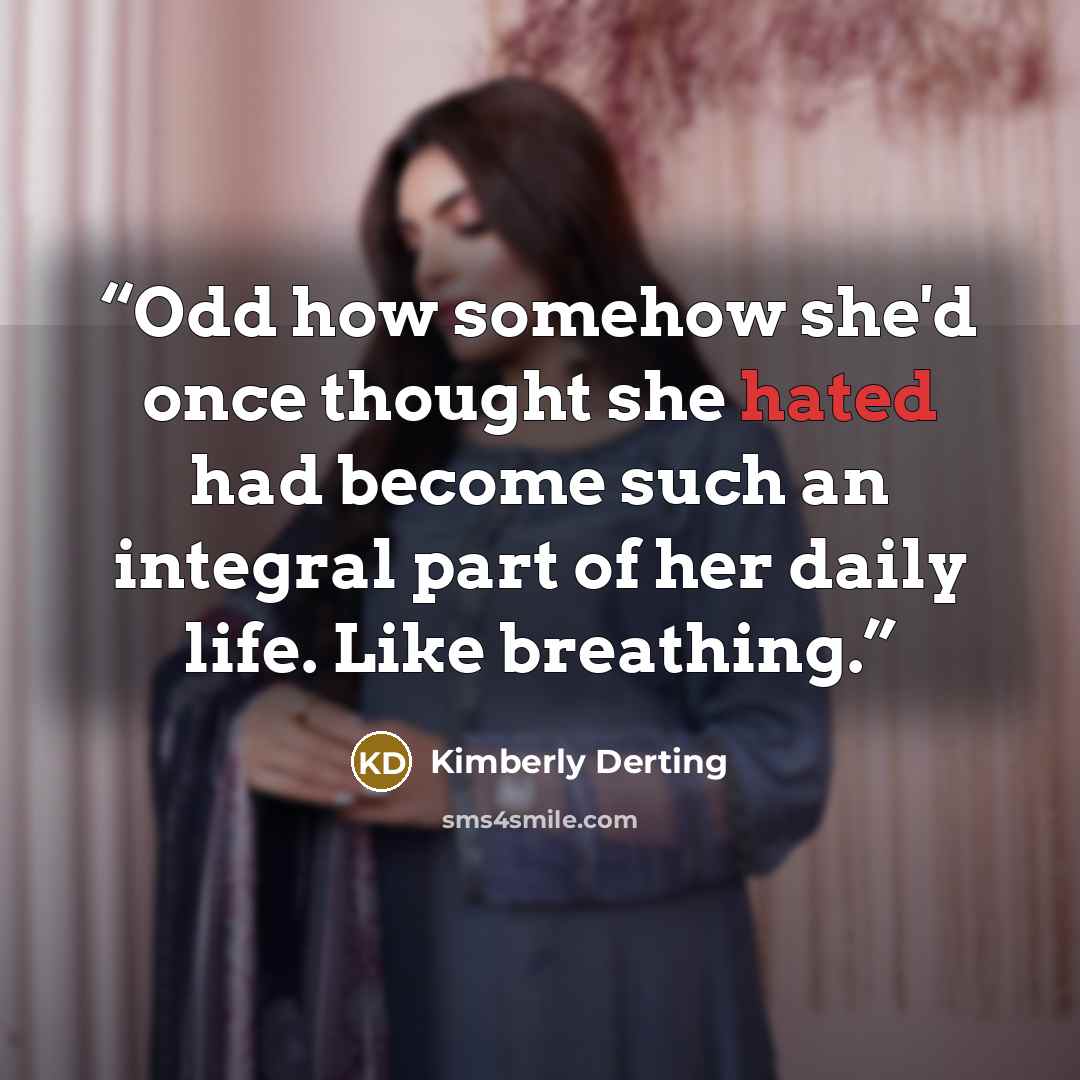 “Odd how somehow she'd once thought she hated had become such an integral part of her daily life. Like breathing.” quote by Kimberly Derting