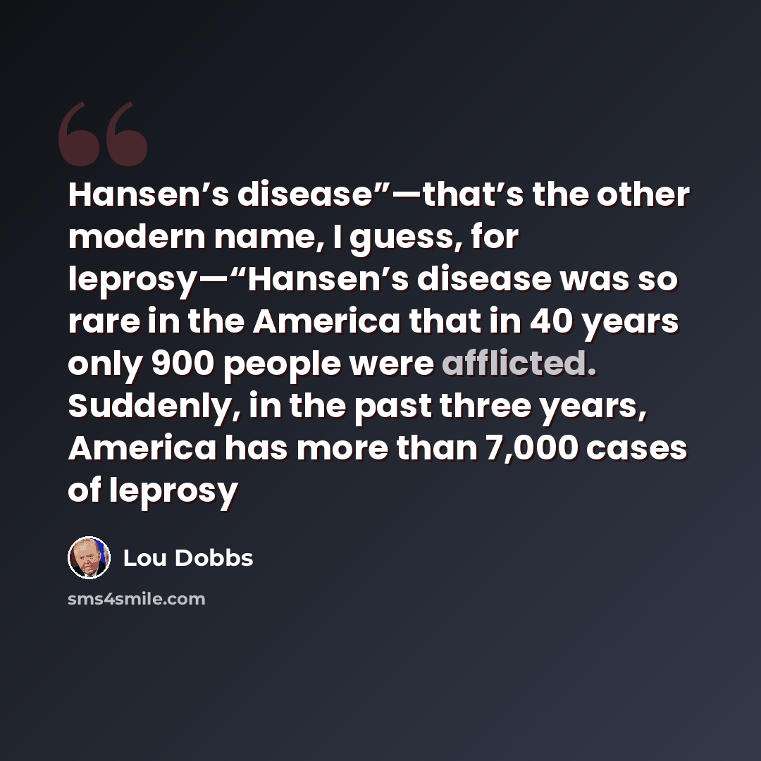 “Hansen’s disease”—that’s the other modern name, I guess, for leprosy—“Hansen’s disease was so rare in the America that in 40 years only 900 people were afflicted. Suddenly, in the past three years, America has more than 7,000 cases of leprosy” quote by Lou Dobbs