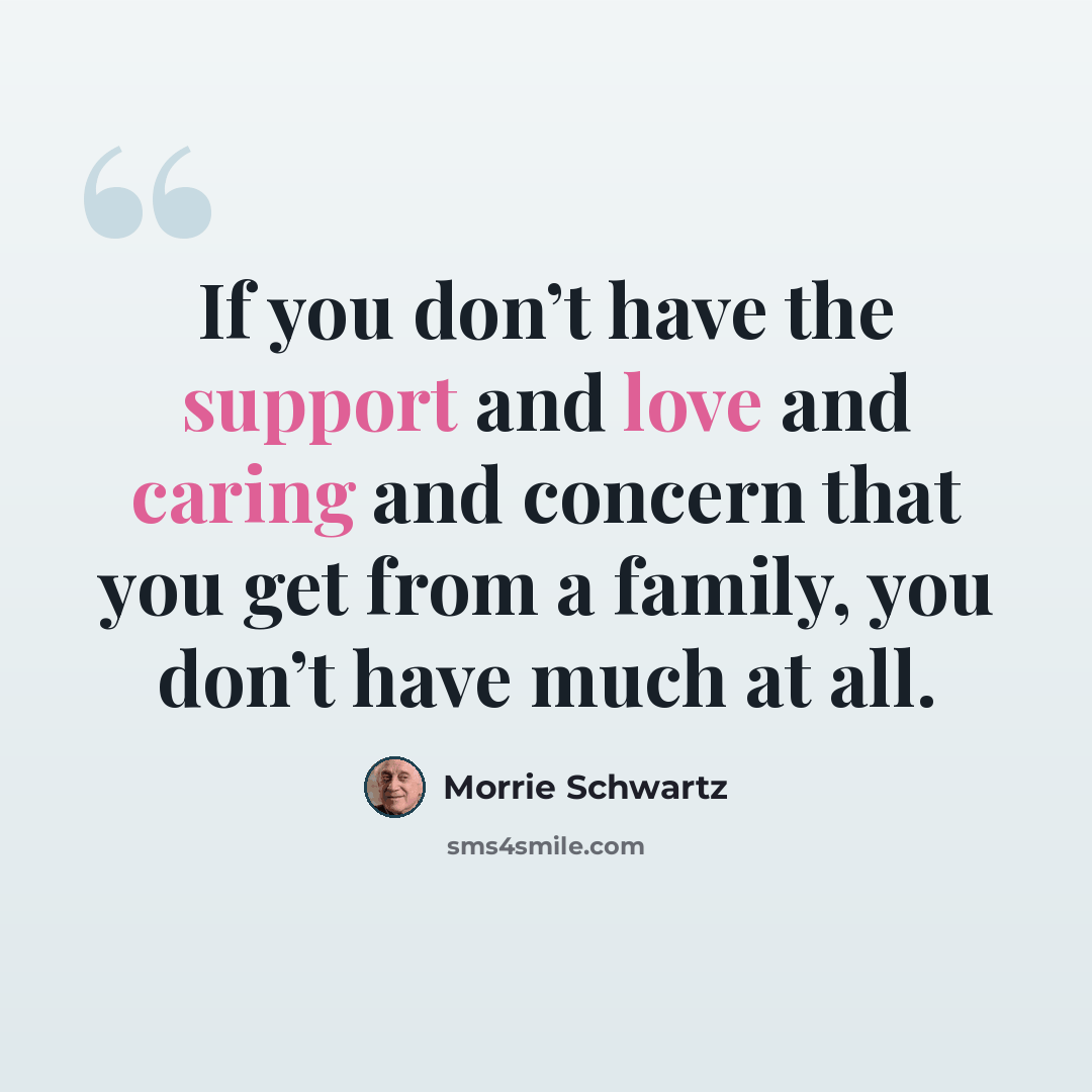 “If you don’t have the support and love and caring and concern that you get from a family, you don’t have much at all.” quote by Morrie Schwartz