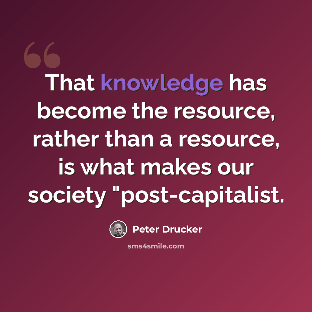 “That knowledge has become the resource, rather than a resource, is what makes our society "post-capitalist.” quote by Peter Drucker