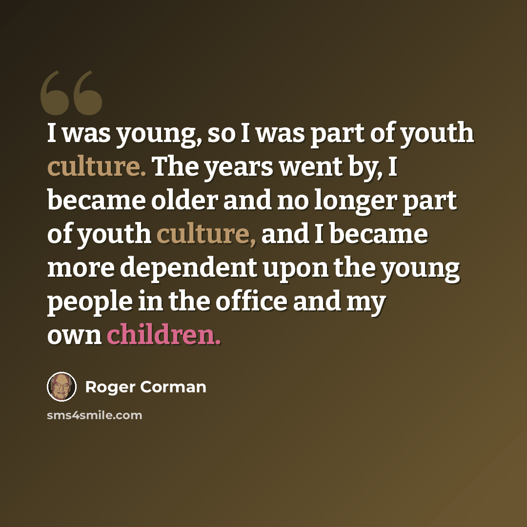 “I was young, so I was part of youth culture. The years went by, I became older and no longer part of youth culture, and I became more dependent upon the young people in the office and my own children.” quote by Roger Corman