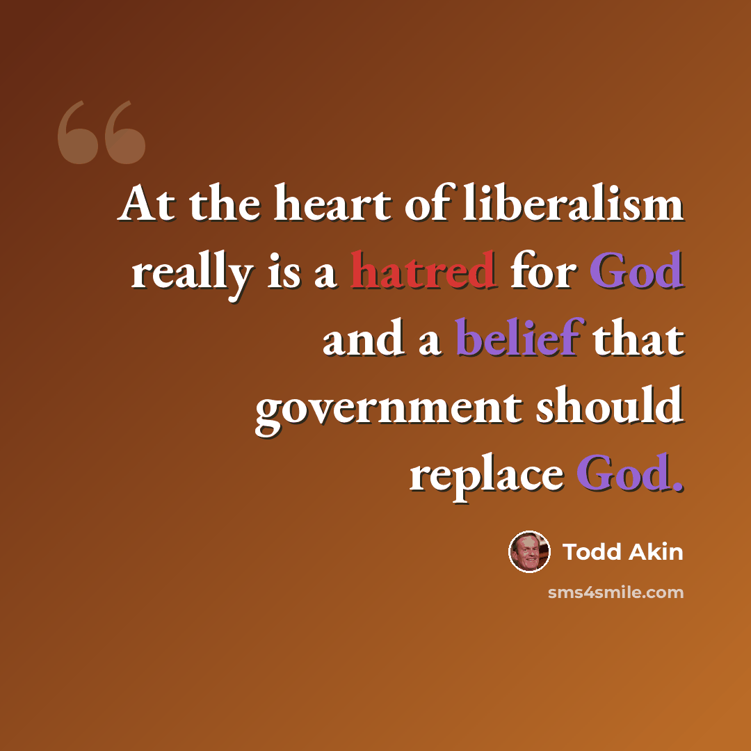 “At the heart of liberalism really is a hatred for God and a belief that government should replace God.” quote by Todd Akin