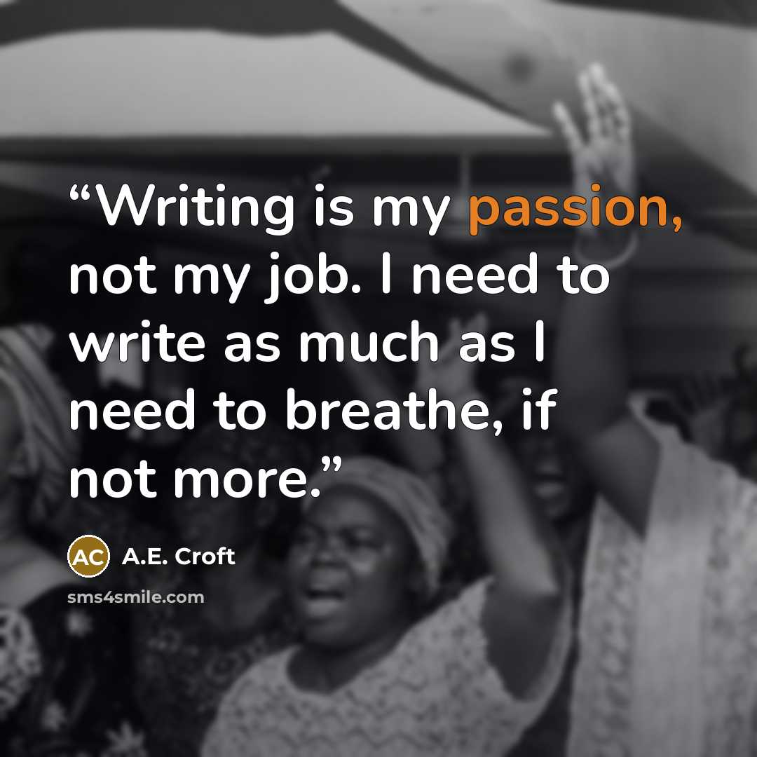 “Writing is my passion, not my job. I need to write as much as I need to breathe, if not more.” quote by A.E. Croft