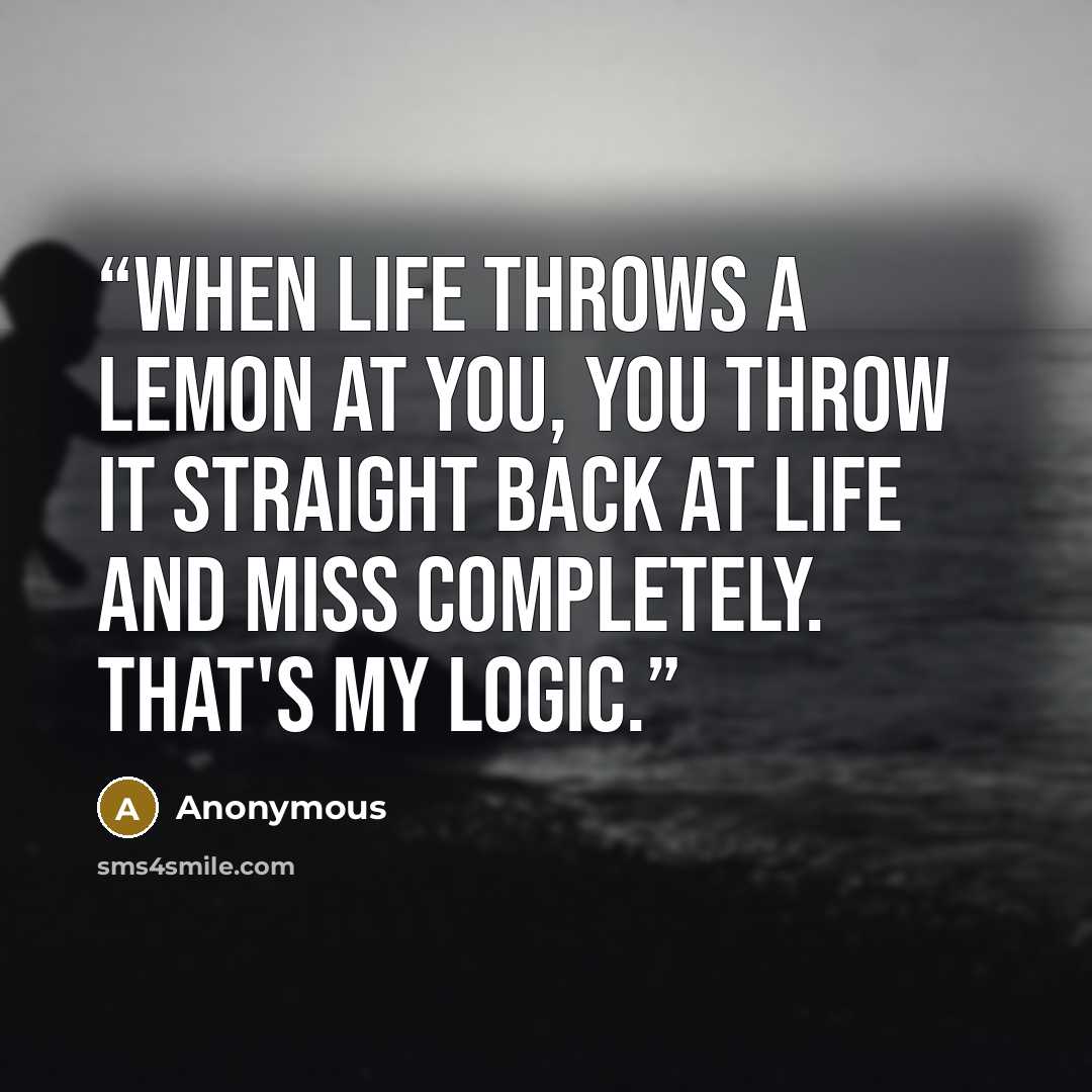 “When life throws a lemon at you, you throw it straight back at life and miss completely. That's my logic.” quote by Anonymous