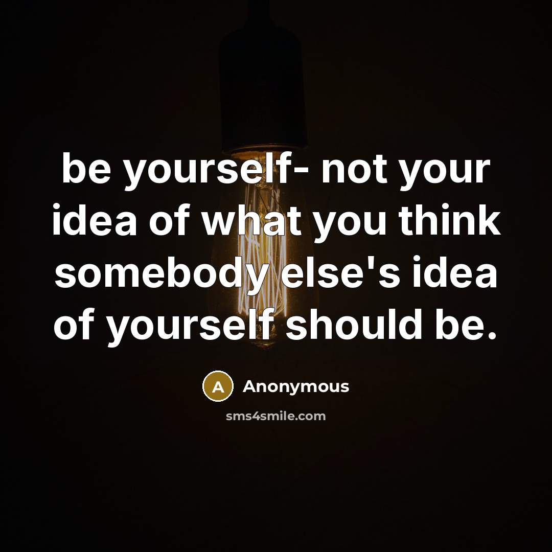 “be yourself- not your idea of what you think somebody else's idea of yourself should be.” quote by Anonymous